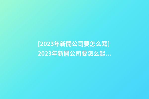 [2023年新開公司要怎么寫]2023年新開公司要怎么起名字-第1張-公司起名-玄機(jī)派
